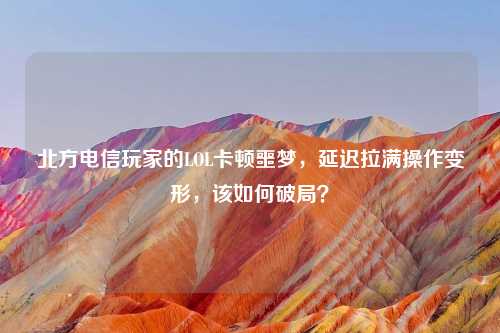 北方电信玩家的LOL卡顿噩梦，延迟拉满操作变形，该如何破局？