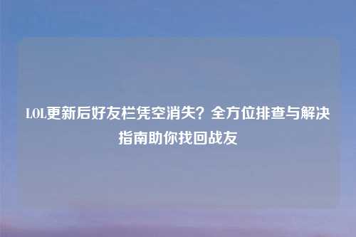 LOL更新后好友栏凭空消失？全方位排查与解决指南助你找回战友