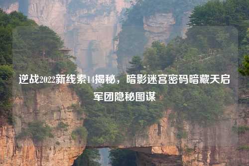 逆战2022新线索14揭秘，暗影迷宫密码暗藏天启军团隐秘图谋