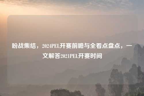 盼战集结，2024PEL开赛前瞻与全看点盘点，一文解答2021PEL开赛时间