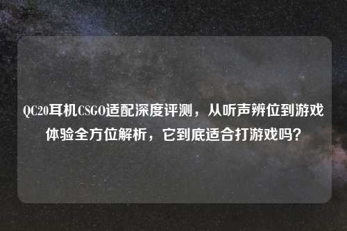 QC20耳机CSGO适配深度评测，从听声辨位到游戏体验全方位解析，它到底适合打游戏吗？