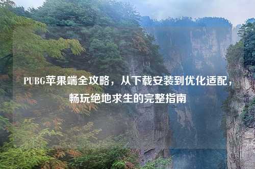 PUBG苹果端全攻略，从下载安装到优化适配，畅玩绝地求生的完整指南