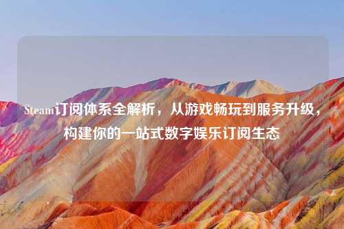 Steam订阅体系全解析，从游戏畅玩到服务升级，构建你的一站式数字娱乐订阅生态