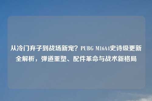 从冷门弃子到战场新宠？PUBG M16A4史诗级更新全解析，弹道重塑、配件革命与战术新格局