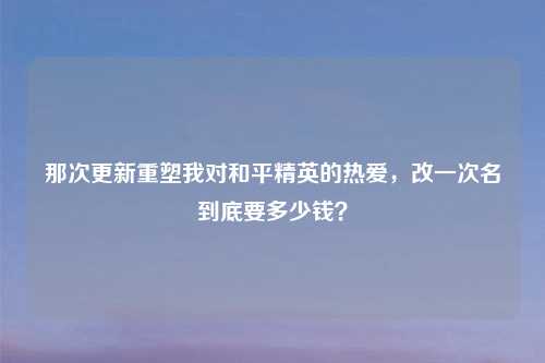那次更新重塑我对和平精英的热爱，改一次名到底要多少钱？