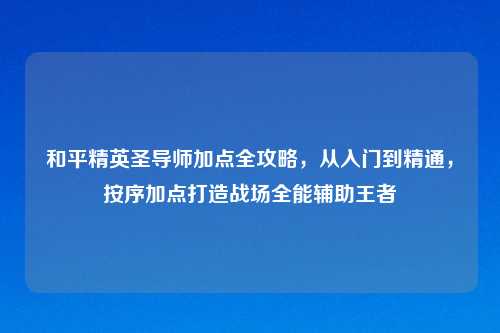 和平精英圣导师加点全攻略，从入门到精通，按序加点打造战场全能辅助王者