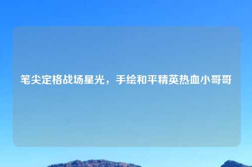 笔尖定格战场星光，手绘和平精英热血小哥哥