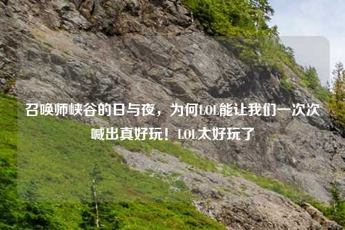 召唤师峡谷的日与夜，为何LOL能让我们一次次喊出真好玩！LOL太好玩了