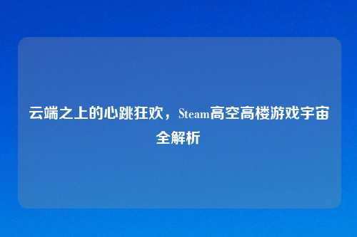 云端之上的心跳狂欢，Steam高空高楼游戏宇宙全解析