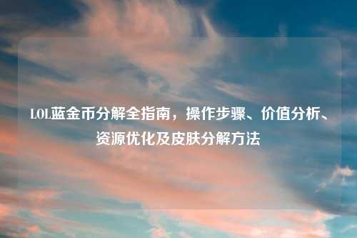 LOL蓝金币分解全指南，操作步骤、价值分析、资源优化及皮肤分解     