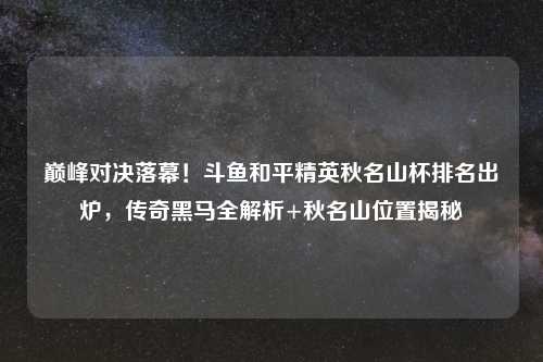巅峰对决落幕!斗鱼和平精英秋名山杯排名出炉,传奇黑马全解析+秋名山位置揭秘