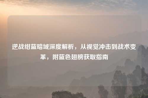 逆战绀蓝暗域深度解析，从视觉冲击到战术变革，附蓝色翅膀获取指南