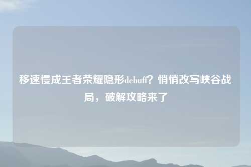 移速慢成王者荣耀隐形debuff？悄悄改写峡谷战局，破解攻略来了
