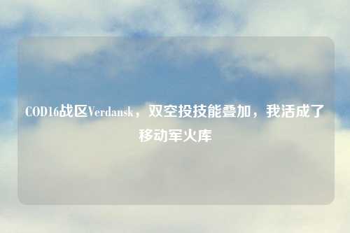 COD16战区Verdansk，双空投技能叠加，我活成了移动军火库
