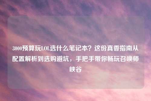 3000预算玩LOL选什么笔记本？这份真香指南从配置解析到选购避坑，手把手带你畅玩召唤师峡谷