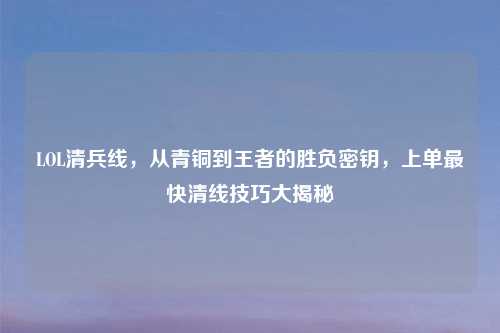 LOL清兵线，从青铜到王者的胜负密钥，上单最快清线技巧大揭秘