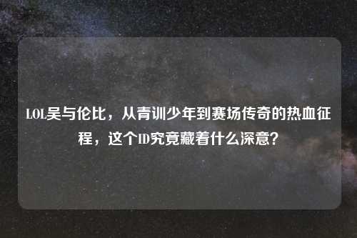 LOL吴与伦比，从青训少年到赛场传奇的热血征程，这个ID究竟藏着什么深意？