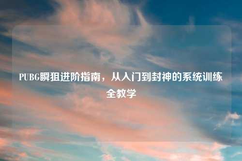 PUBG瞬狙进阶指南，从入门到封神的系统训练全教学
