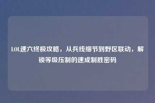 LOL速六终极攻略，从兵线细节到野区联动，解锁等级压制的速成制胜密码