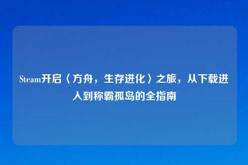 Steam开启〈方舟，生存进化〉之旅，从下载进入到称霸孤岛的全指南