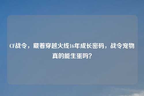 CF战令，藏着穿越火线16年成长密码，战令宠物真的能生蛋吗？