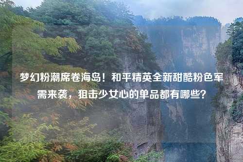 梦幻粉潮席卷海岛！和平精英全新甜酷粉色军需来袭，狙击少女心的单品都有哪些？