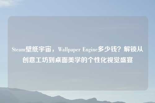 Steam壁纸宇宙，Wallpaper Engine多少钱？解锁从创意工坊到桌面美学的个性化视觉盛宴