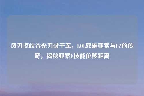 风刃掠峡谷光刃破千军，LOL双雄亚索与EZ的传奇，揭秘亚索E技能位移距离