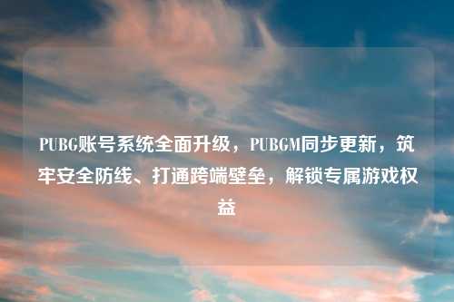 PUBG账号系统全面升级，PUBGM同步更新，筑牢安全防线、打通跨端壁垒，解锁专属游戏权益