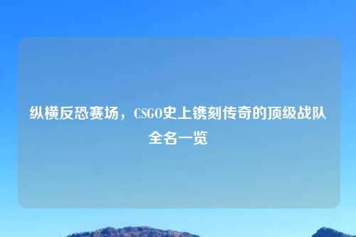 纵横反恐赛场，CSGO史上镌刻传奇的顶级战队全名一览
