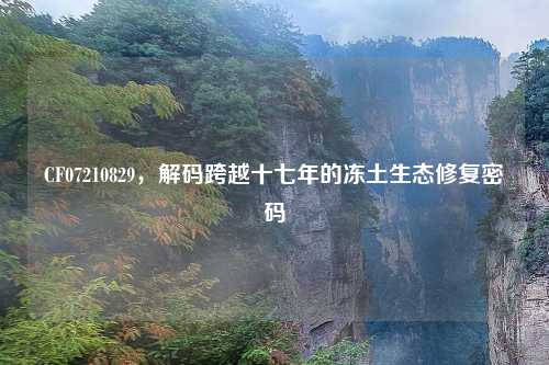 CF07210829，解码跨越十七年的冻土生态修复密码