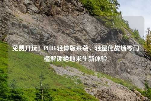 免费开玩！PUBG轻体版来袭，轻量化战场零门槛解锁绝地求生新体验