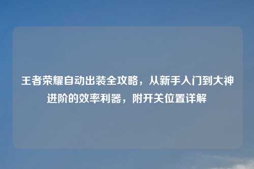 王者荣耀自动出装全攻略，从新手入门到大神进阶的效率利器，附开关位置详解