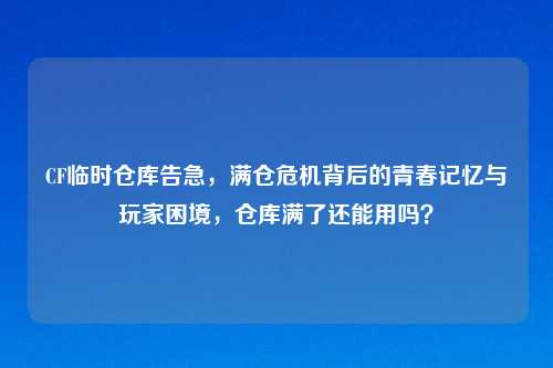 CF临时仓库告急，满仓危机背后的青春记忆与玩家困境，仓库满了还能用吗？