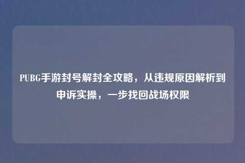 PUBG手游封号解封全攻略，从违规原因解析到申诉实操，一步找回战场权限