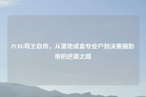 PUBG苟王自传，从落地成盒专业户到决赛圈影帝的逆袭之路
