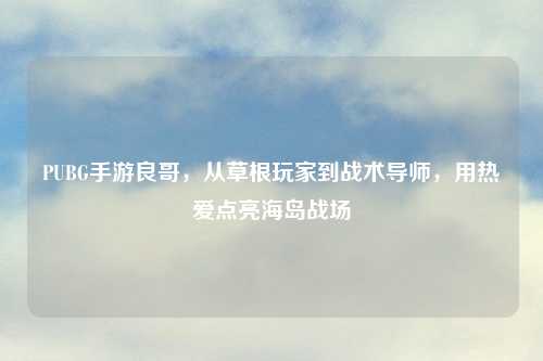 PUBG手游良哥，从草根玩家到战术导师，用热爱点亮海岛战场