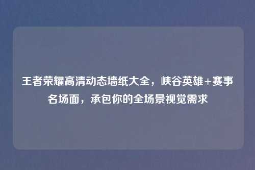 王者荣耀高清动态墙纸大全，峡谷英雄+赛事名场面，承包你的全场景视觉需求