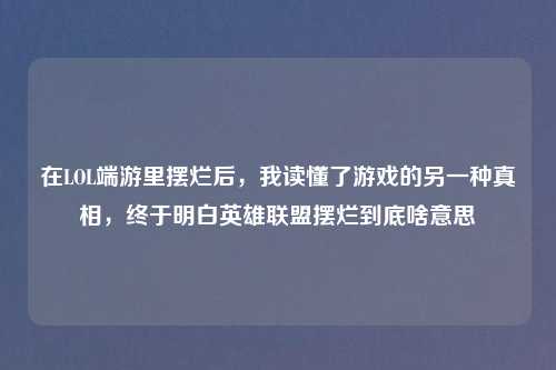在LOL端游里摆烂后，我读懂了游戏的另一种真相，终于明白英雄联盟摆烂到底啥意思