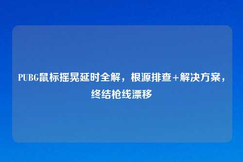 PUBG鼠标摇晃延时全解，根源排查+解决方案，终结枪线漂移