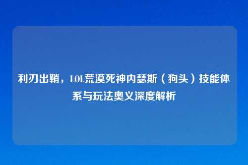 利刃出鞘,LOL荒漠死神内瑟斯(狗头)技能体系与玩法奥义深度解析