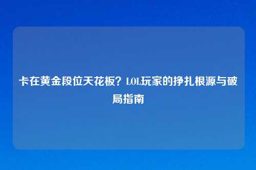 卡在黄金段位天花板？LOL玩家的挣扎根源与破局指南