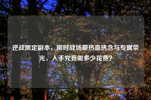 逆战限定副本,限时战场藏热血执念与专属荣光,入手究竟需多少花费?