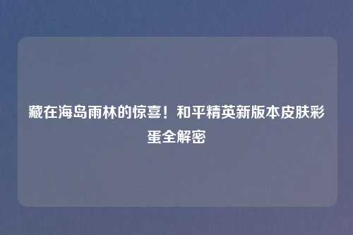 藏在海岛雨林的惊喜！和平精英新版本皮肤彩蛋全解密