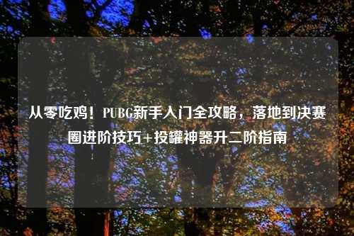 从零吃鸡！PUBG新手入门全攻略，落地到决赛圈进阶技巧+投罐神器升二阶指南