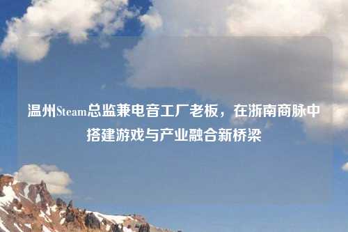 温州Steam总监兼电音工厂老板，在浙南商脉中搭建游戏与产业融合新桥梁