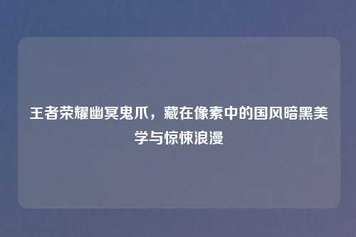 王者荣耀幽冥鬼爪，藏在像素中的国风暗黑美学与惊悚浪漫
