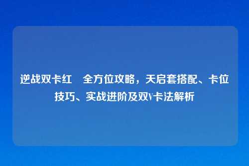 逆战双卡红犼全方位攻略，天启套搭配、卡位技巧、实战进阶及双V卡法解析