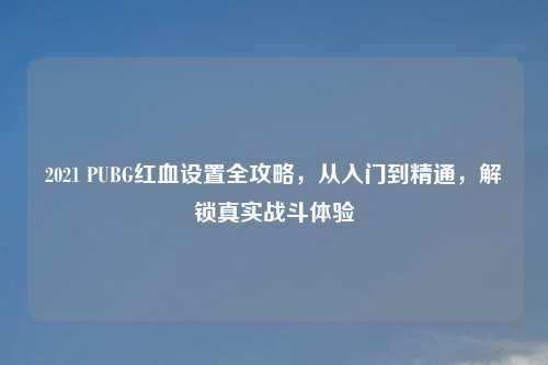 2021 PUBG红血设置全攻略，从入门到精通，解锁真实战斗体验