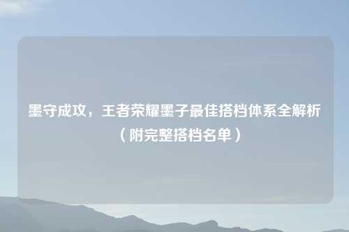 墨守成攻,王者荣耀墨子更佳搭档体系全解析(附完整搭档名单)
